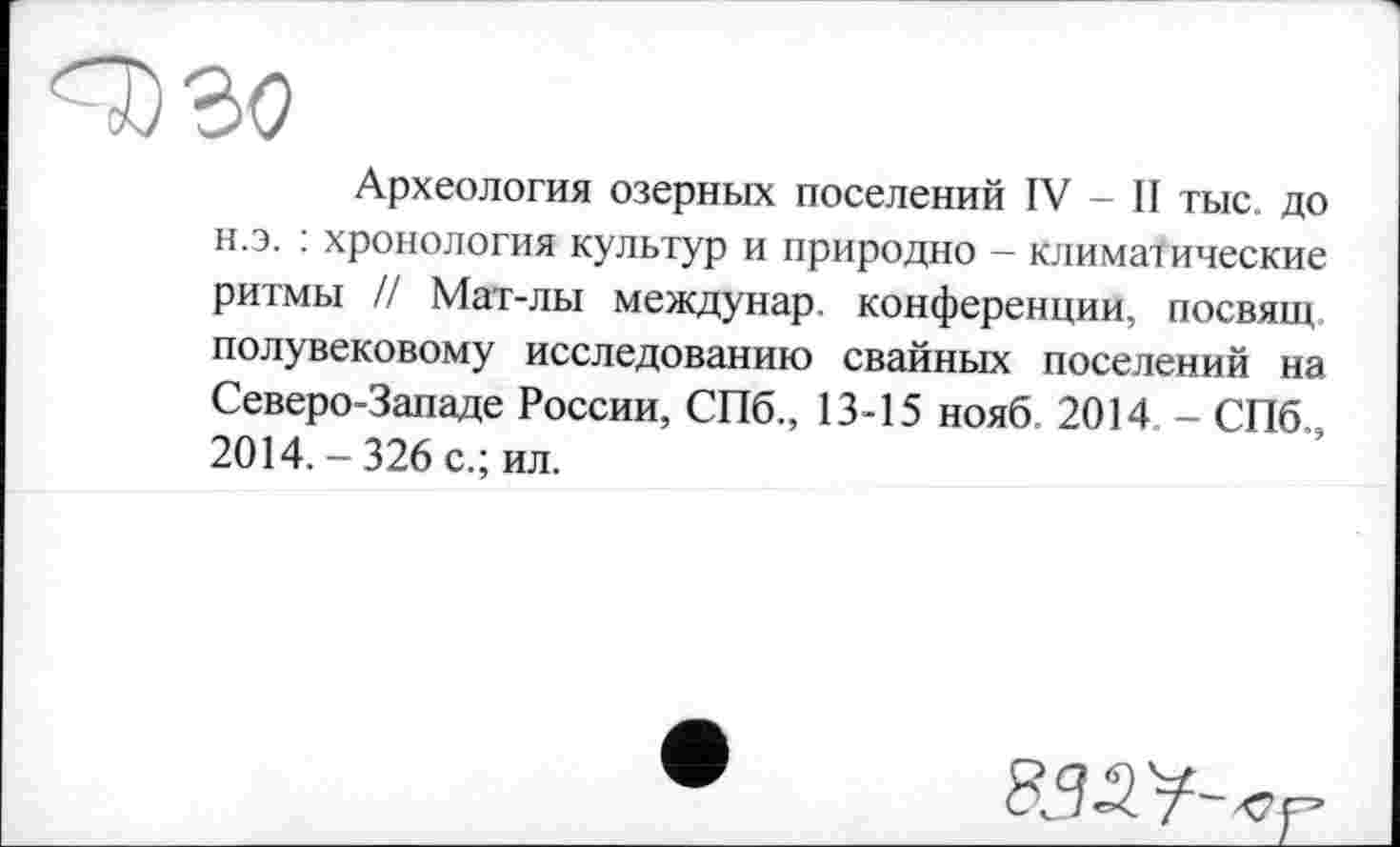 ﻿Археология озерных поселений IV - II тыс. до н.э. : хронология культур и природно - климатические ритмы И Мат-лы междунар. конференции, посвящ полувековому исследованию свайных поселений на Северо-Западе России, СПб., 13-15 нояб. 2014. - СПб., 2014. - 326 с.; ил.